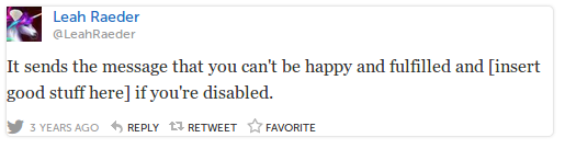 LeahRaeder Leah Raeder @LeahRaeder It sends the message that you can't be happy and fulfilled and [insert good stuff here] if you're disabled.