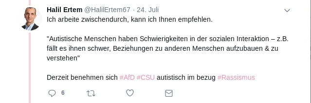 Halil Ertem ‏ @HalilErtem67 24. Juli Ich arbeite zwischendurch, kann ich Ihnen empfehlen. "Autistische Menschen haben Schwierigkeiten in der sozialen Interaktion – z.B. fällt es ihnen schwer, Beziehungen zu anderen Menschen aufzubauen & zu verstehen" Derzeit benehmen sich #AfD #CSU autistisch im bezug #Rassismus